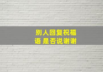 别人回复祝福语 是否说谢谢